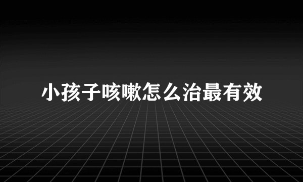 小孩子咳嗽怎么治最有效