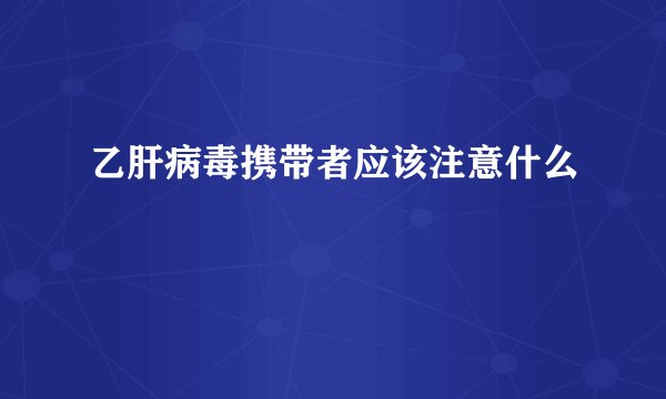 乙肝病毒携带者应该注意什么