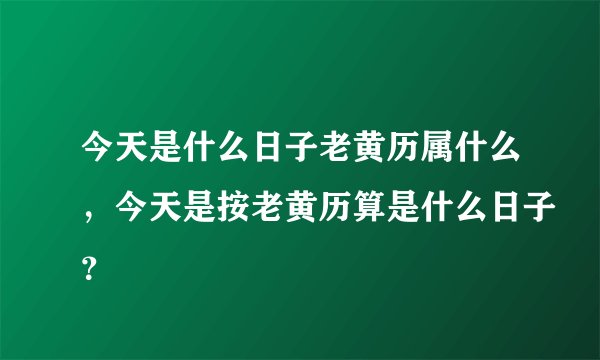 今天是什么日子老黄历属什么，今天是按老黄历算是什么日子？