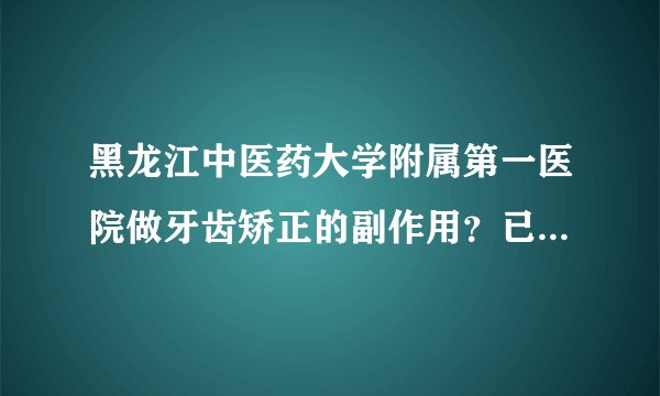 黑龙江中医药大学附属第一医院做牙齿矫正的副作用？已...
