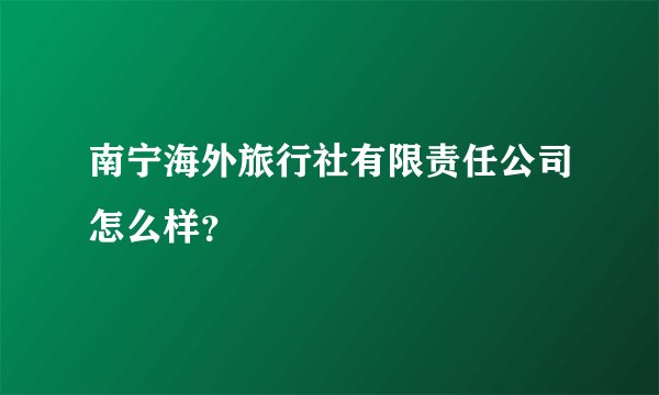 南宁海外旅行社有限责任公司怎么样？