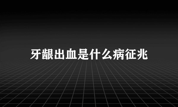 牙龈出血是什么病征兆