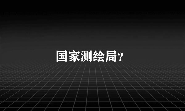 国家测绘局？