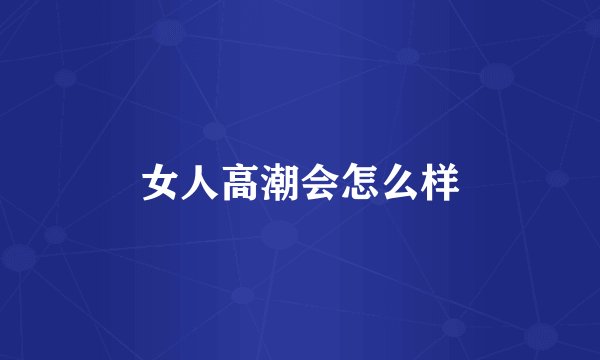 女人高潮会怎么样