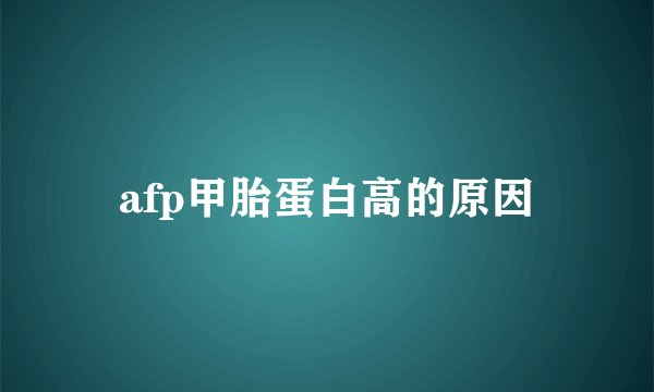 afp甲胎蛋白高的原因
