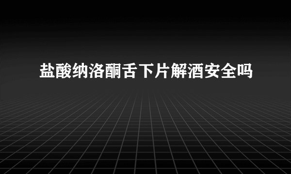 盐酸纳洛酮舌下片解酒安全吗