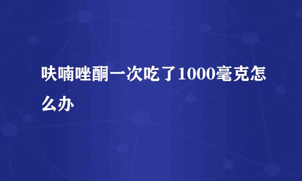 呋喃唑酮一次吃了1000毫克怎么办