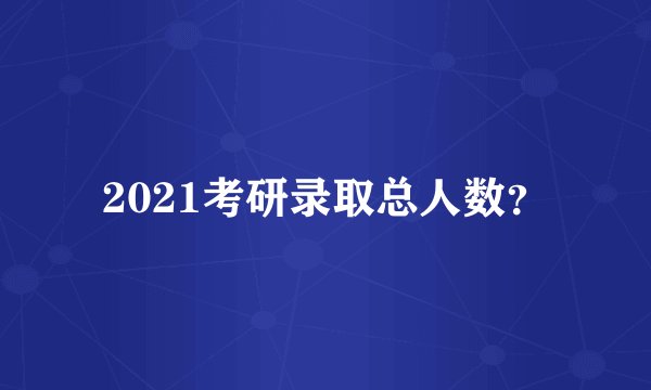 2021考研录取总人数？