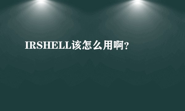 IRSHELL该怎么用啊？