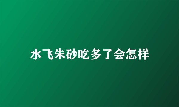 水飞朱砂吃多了会怎样