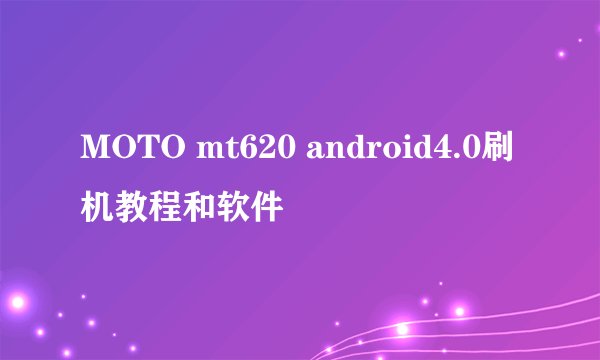 MOTO mt620 android4.0刷机教程和软件