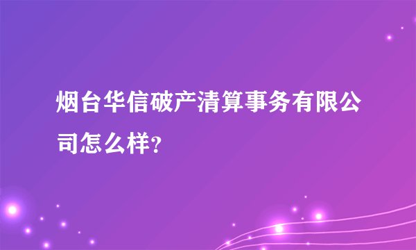 烟台华信破产清算事务有限公司怎么样？
