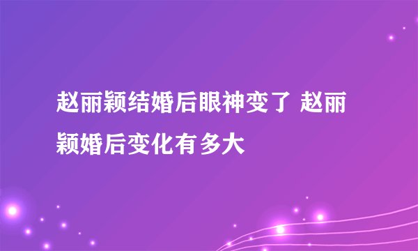赵丽颖结婚后眼神变了 赵丽颖婚后变化有多大