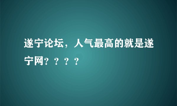 遂宁论坛，人气最高的就是遂宁网？？？？