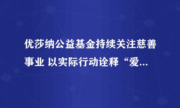 优莎纳公益基金持续关注慈善事业 以实际行动诠释“爱与责任”
