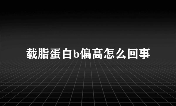 载脂蛋白b偏高怎么回事