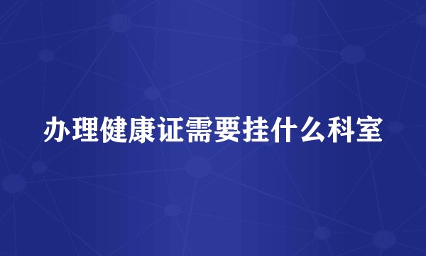 办理健康证需要挂什么科室