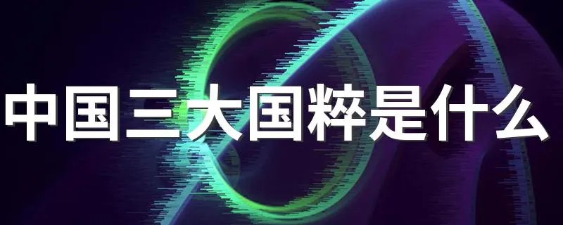 中国三大国粹是什么 中国三大国粹介绍