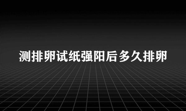 测排卵试纸强阳后多久排卵
