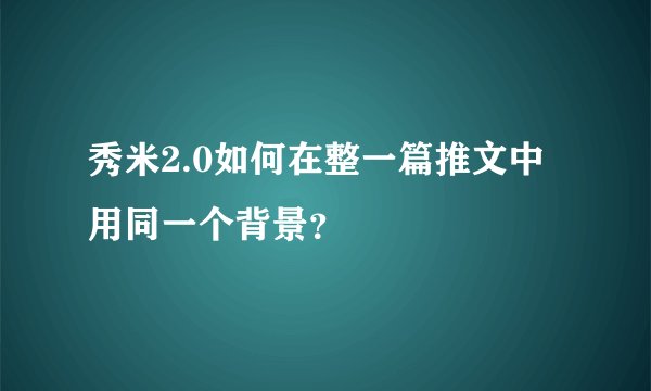 秀米2.0如何在整一篇推文中用同一个背景？
