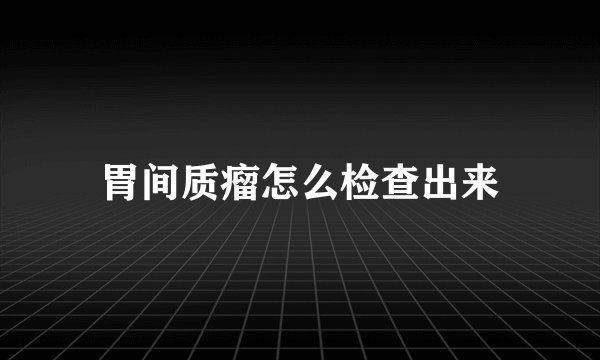 胃间质瘤怎么检查出来