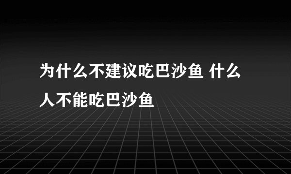 为什么不建议吃巴沙鱼 什么人不能吃巴沙鱼