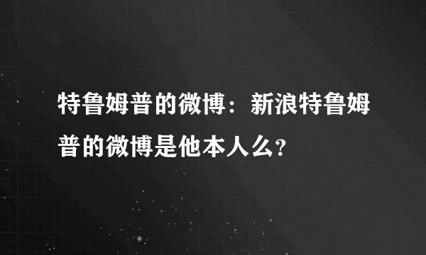 特鲁姆普的微博：新浪特鲁姆普的微博是他本人么？