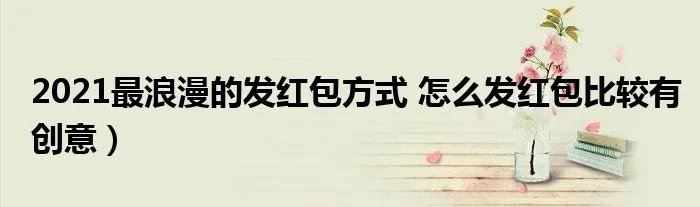 2021最浪漫的发红包方式 怎么发红包比较有创意）