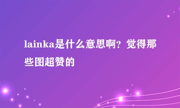 lainka是什么意思啊？觉得那些图超赞的