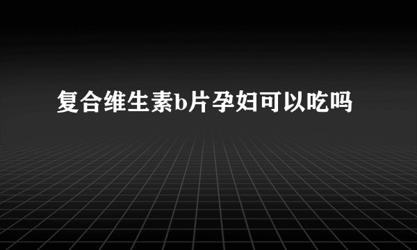 复合维生素b片孕妇可以吃吗