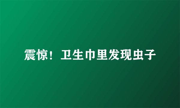 震惊！卫生巾里发现虫子