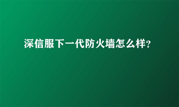 深信服下一代防火墙怎么样？