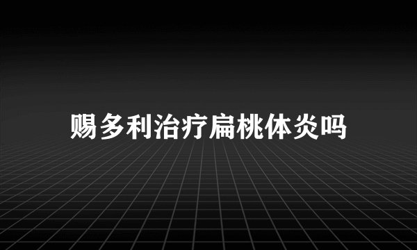 赐多利治疗扁桃体炎吗