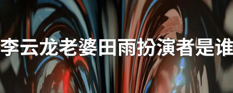李云龙老婆田雨扮演者是谁 《亮剑》中李云龙老婆是谁演的