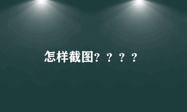 怎样截图？？？？