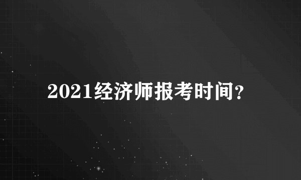 2021经济师报考时间?
