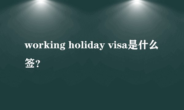 working holiday visa是什么签？