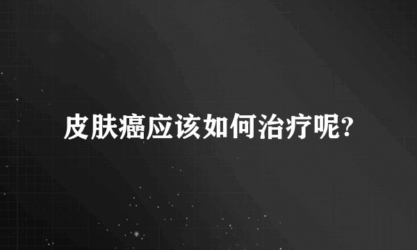 皮肤癌应该如何治疗呢?