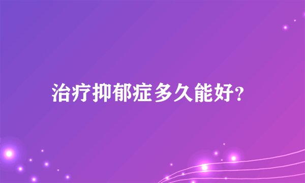 治疗抑郁症多久能好？