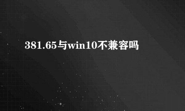 381.65与win10不兼容吗
