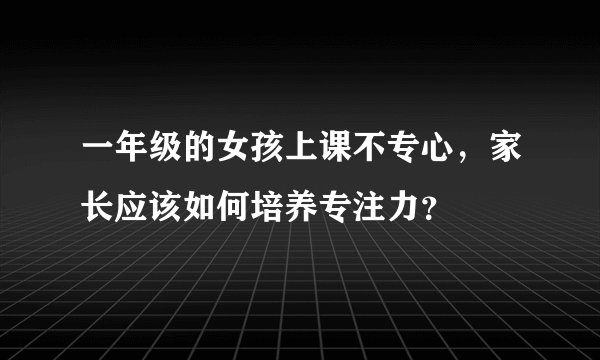 一年级的女孩上课不专心，家长应该如何培养专注力？