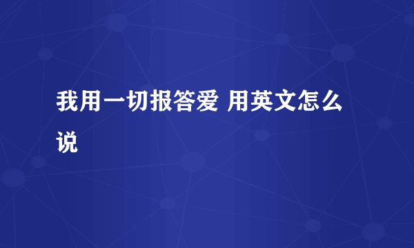 我用一切报答爱 用英文怎么说