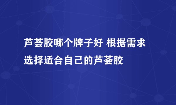 芦荟胶哪个牌子好 根据需求选择适合自己的芦荟胶