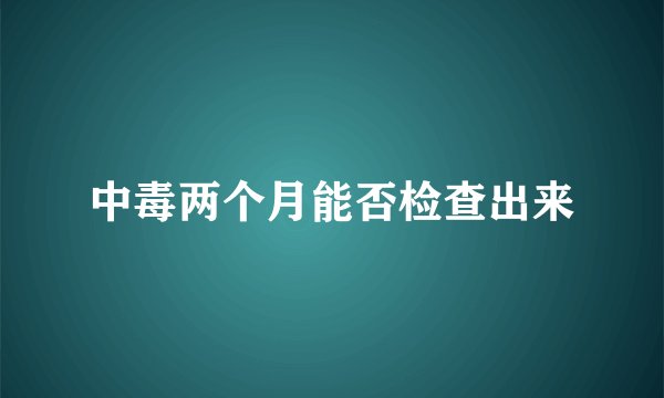 中毒两个月能否检查出来