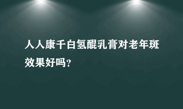 人人康千白氢醌乳膏对老年斑效果好吗？
