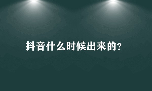 抖音什么时候出来的？