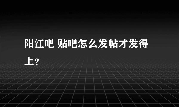 阳江吧 贴吧怎么发帖才发得上？