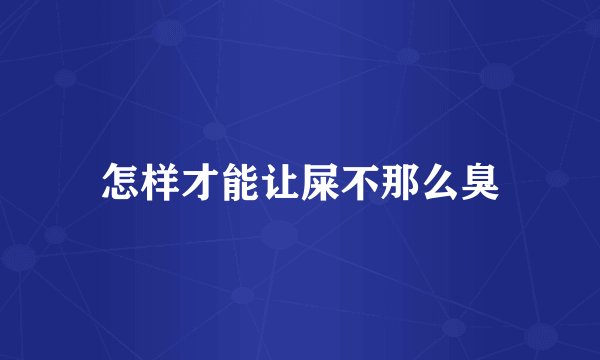 怎样才能让屎不那么臭