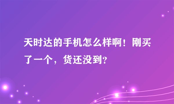 天时达的手机怎么样啊！刚买了一个，货还没到？