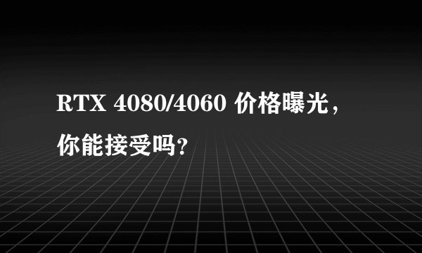 RTX 4080/4060 价格曝光，你能接受吗？